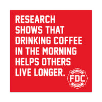 Square red sticker that says in white lettering ”research shows that drinking coffee in the morning helps others live longer.” FDC maltese cross logo is in the bottom right corner.